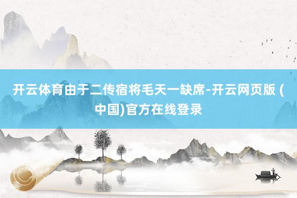 开云体育由于二传宿将毛天一缺席-开云网页版 (中国)官方在线登录