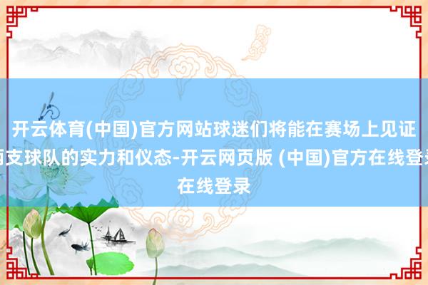 开云体育(中国)官方网站球迷们将能在赛场上见证两支球队的实力和仪态-开云网页版 (中国)官方在线登录