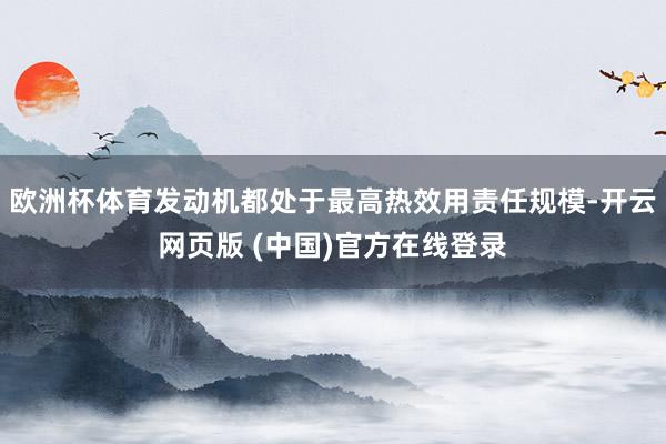 欧洲杯体育发动机都处于最高热效用责任规模-开云网页版 (中国)官方在线登录