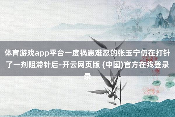 体育游戏app平台一度祸患难忍的张玉宁仍在打针了一剂阻滞针后-开云网页版 (中国)官方在线登录