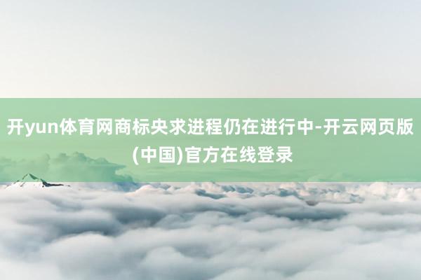 开yun体育网商标央求进程仍在进行中-开云网页版 (中国)官方在线登录