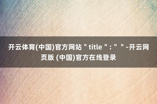 开云体育(中国)官方网站＂title＂:＂＂-开云网页版 (中国)官方在线登录