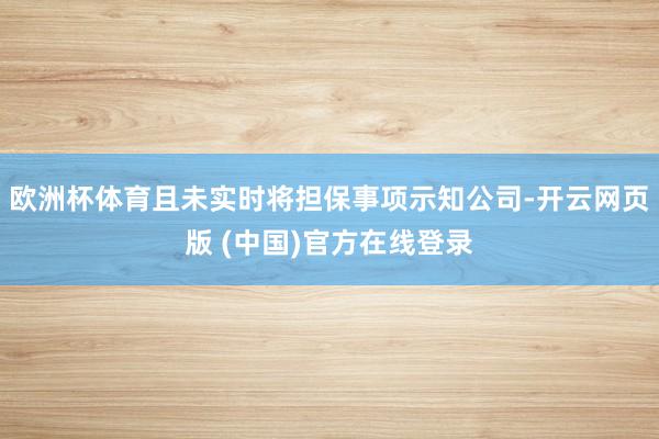 欧洲杯体育且未实时将担保事项示知公司-开云网页版 (中国)官方在线登录