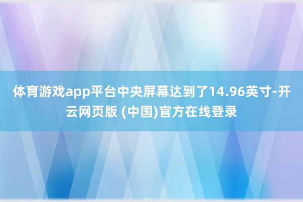 体育游戏app平台中央屏幕达到了14.96英寸-开云网页版 (中国)官方在线登录