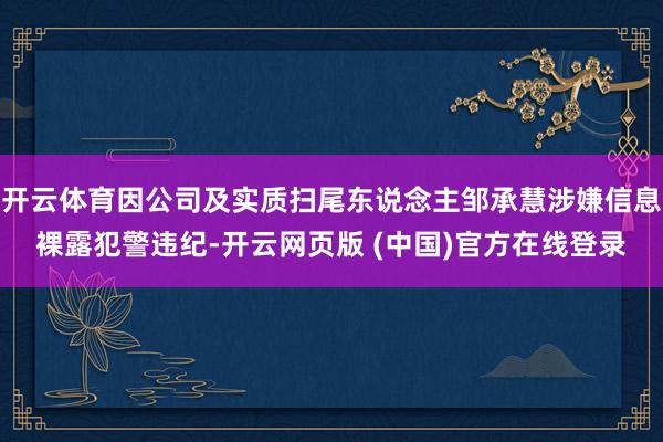 开云体育因公司及实质扫尾东说念主邹承慧涉嫌信息裸露犯警违纪-开云网页版 (中国)官方在线登录