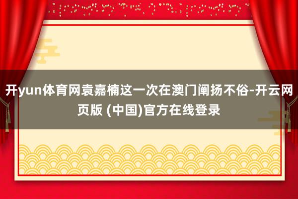 开yun体育网袁嘉楠这一次在澳门阐扬不俗-开云网页版 (中国)官方在线登录