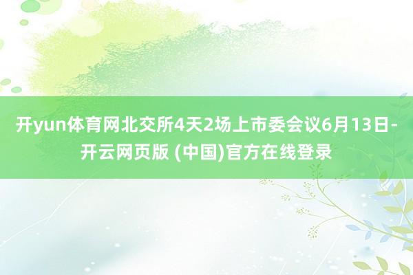 开yun体育网北交所4天2场上市委会议6月13日-开云网页版 (中国)官方在线登录