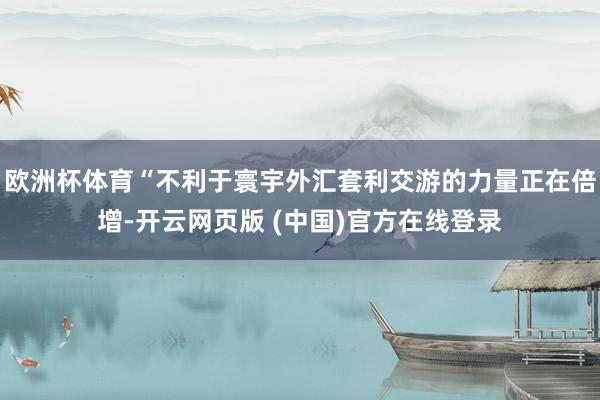 欧洲杯体育“不利于寰宇外汇套利交游的力量正在倍增-开云网页版 (中国)官方在线登录