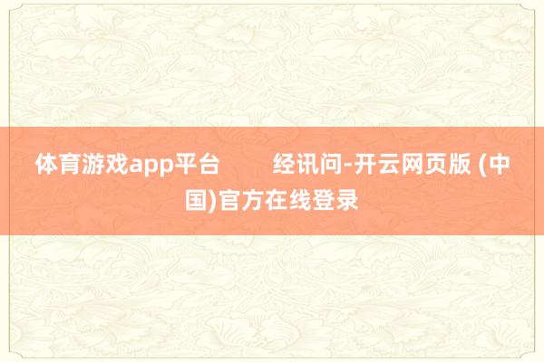 体育游戏app平台        经讯问-开云网页版 (中国)官方在线登录