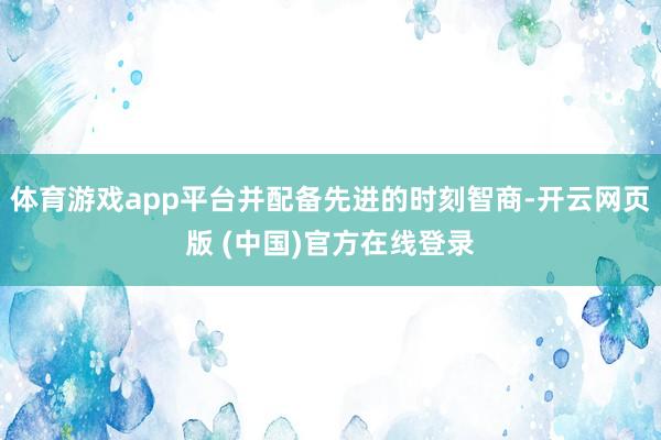 体育游戏app平台并配备先进的时刻智商-开云网页版 (中国)官方在线登录