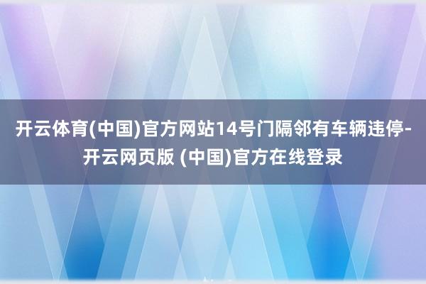 开云体育(中国)官方网站14号门隔邻有车辆违停-开云网页版 (中国)官方在线登录