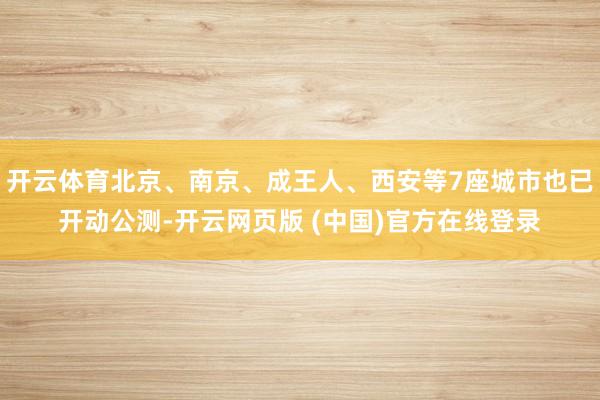 开云体育北京、南京、成王人、西安等7座城市也已开动公测-开云网页版 (中国)官方在线登录