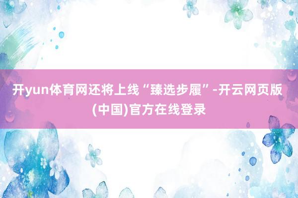 开yun体育网还将上线“臻选步履”-开云网页版 (中国)官方在线登录