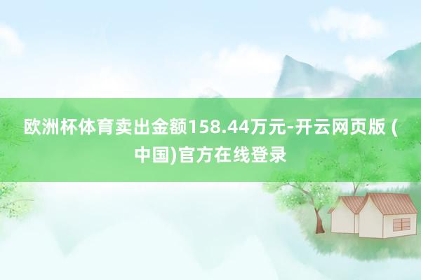 欧洲杯体育卖出金额158.44万元-开云网页版 (中国)官方在线登录