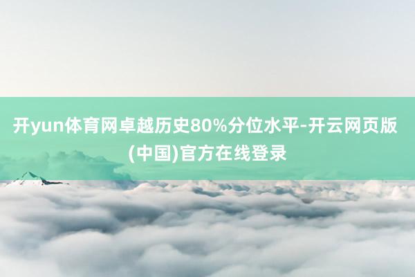 开yun体育网卓越历史80%分位水平-开云网页版 (中国)官方在线登录