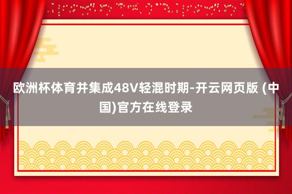 欧洲杯体育并集成48V轻混时期-开云网页版 (中国)官方在线登录