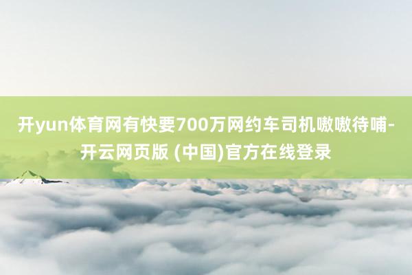 开yun体育网有快要700万网约车司机嗷嗷待哺-开云网页版 (中国)官方在线登录