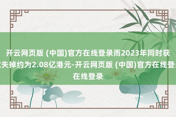 开云网页版 (中国)官方在线登录而2023年同时获取失掉约为2.08亿港元-开云网页版 (中国)官方在线登录