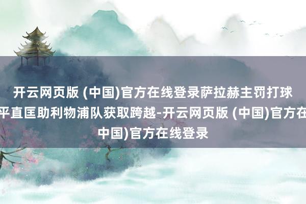 开云网页版 (中国)官方在线登录萨拉赫主罚打球门右侧平直匡助利物浦队获取跨越-开云网页版 (中国)官方在线登录