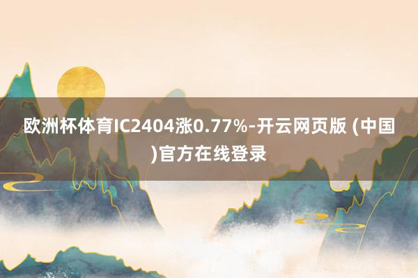 欧洲杯体育IC2404涨0.77%-开云网页版 (中国)官方在线登录