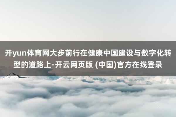 开yun体育网大步前行在健康中国建设与数字化转型的道路上-开云网页版 (中国)官方在线登录