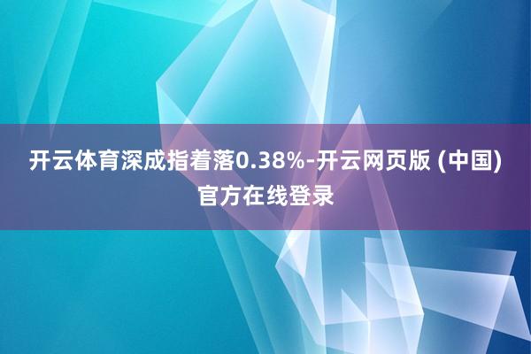 开云体育深成指着落0.38%-开云网页版 (中国)官方在线登录