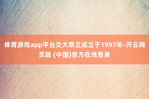 体育游戏app平台交大昂立成立于1997年-开云网页版 (中国)官方在线登录