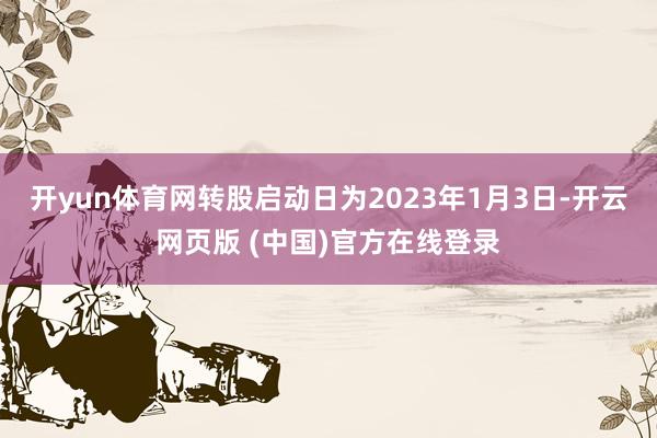 开yun体育网转股启动日为2023年1月3日-开云网页版 (中国)官方在线登录