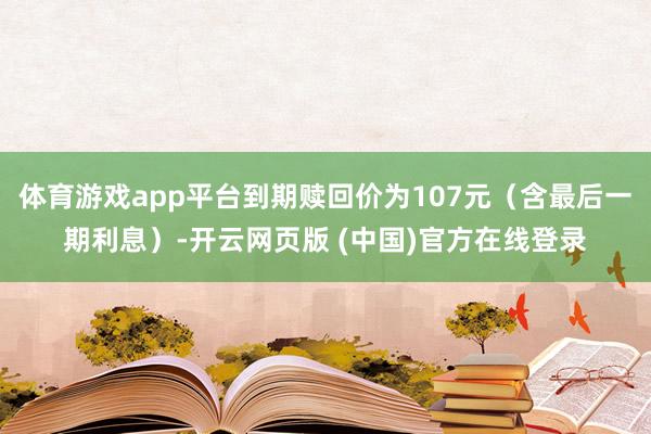 体育游戏app平台到期赎回价为107元（含最后一期利息）-开云网页版 (中国)官方在线登录