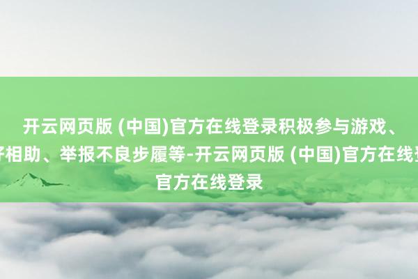 开云网页版 (中国)官方在线登录积极参与游戏、友好相助、举报不良步履等-开云网页版 (中国)官方在线登录