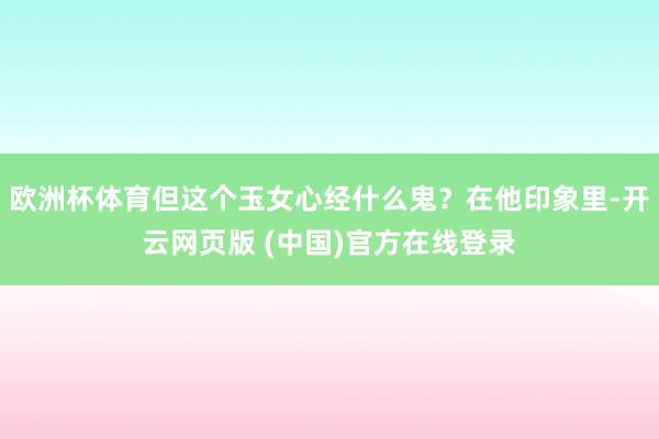 欧洲杯体育但这个玉女心经什么鬼？在他印象里-开云网页版 (中国)官方在线登录