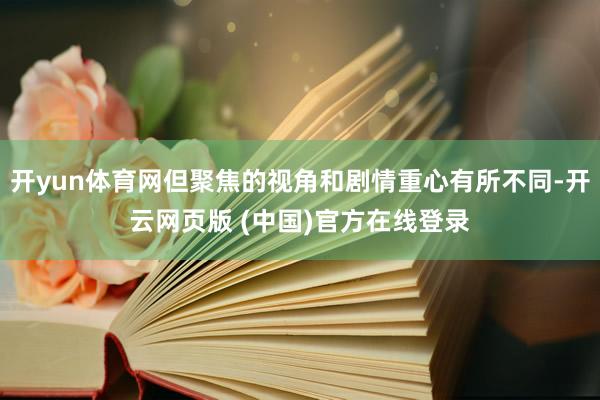 开yun体育网但聚焦的视角和剧情重心有所不同-开云网页版 (中国)官方在线登录