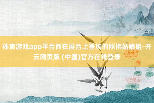 体育游戏app平台而在展台上登场的照拂姑娘姐-开云网页版 (中国)官方在线登录