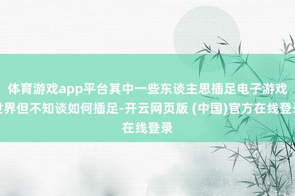 体育游戏app平台其中一些东谈主思插足电子游戏世界但不知谈如何插足-开云网页版 (中国)官方在线登录