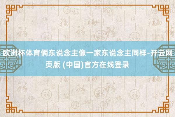 欧洲杯体育俩东说念主像一家东说念主同样-开云网页版 (中国)官方在线登录