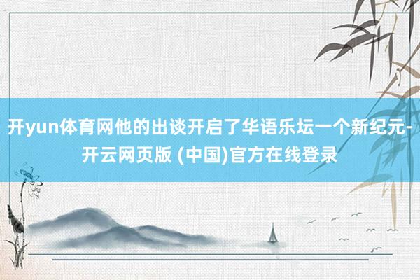 开yun体育网他的出谈开启了华语乐坛一个新纪元-开云网页版 (中国)官方在线登录