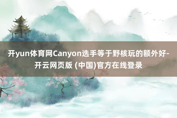 开yun体育网Canyon选手等于野核玩的额外好-开云网页版 (中国)官方在线登录