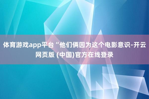 体育游戏app平台“他们俩因为这个电影意识-开云网页版 (中国)官方在线登录