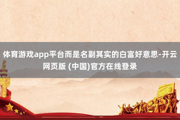 体育游戏app平台而是名副其实的白富好意思-开云网页版 (中国)官方在线登录