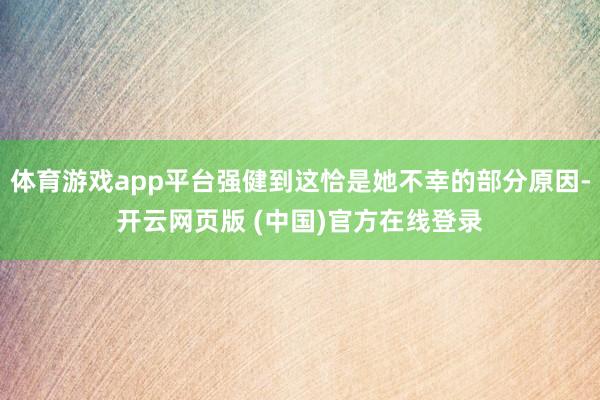 体育游戏app平台强健到这恰是她不幸的部分原因-开云网页版 (中国)官方在线登录