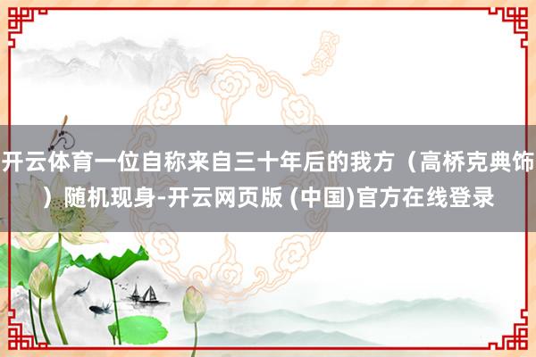 开云体育一位自称来自三十年后的我方（高桥克典饰）随机现身-开云网页版 (中国)官方在线登录