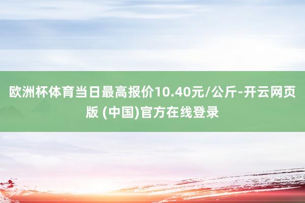 欧洲杯体育当日最高报价10.40元/公斤-开云网页版 (中国)官方在线登录