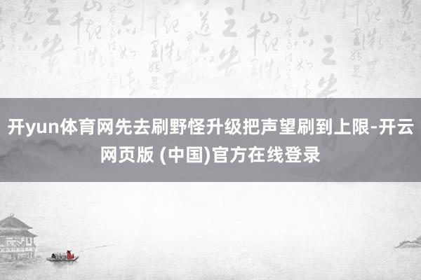 开yun体育网先去刷野怪升级把声望刷到上限-开云网页版 (中国)官方在线登录