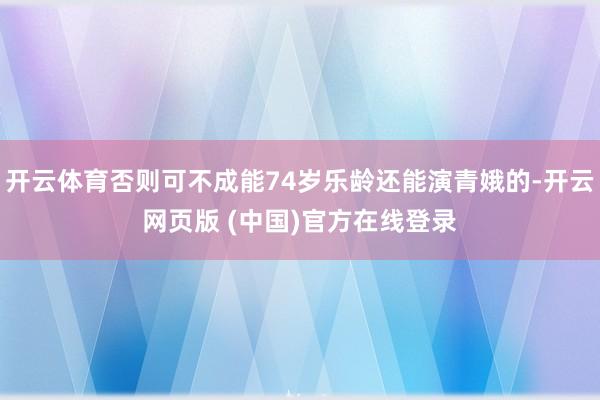 开云体育否则可不成能74岁乐龄还能演青娥的-开云网页版 (中国)官方在线登录