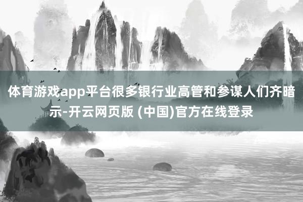 体育游戏app平台　　很多银行业高管和参谋人们齐暗示-开云网页版 (中国)官方在线登录