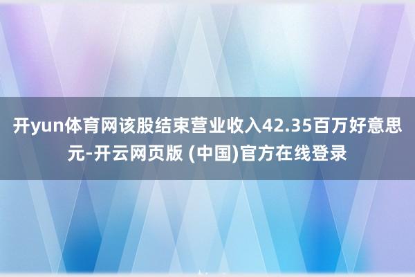 开yun体育网该股结束营业收入42.35百万好意思元-开云网页版 (中国)官方在线登录