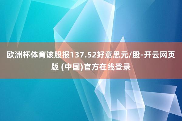 欧洲杯体育该股报137.52好意思元/股-开云网页版 (中国)官方在线登录