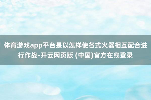 体育游戏app平台是以怎样使各式火器相互配合进行作战-开云网页版 (中国)官方在线登录