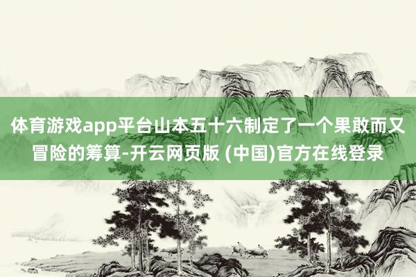 体育游戏app平台山本五十六制定了一个果敢而又冒险的筹算-开云网页版 (中国)官方在线登录