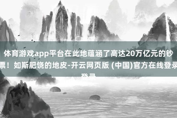 体育游戏app平台在此地蕴涵了高达20万亿元的钞票！如斯肥饶的地皮-开云网页版 (中国)官方在线登录